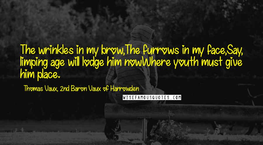 Thomas Vaux, 2nd Baron Vaux Of Harrowden Quotes: The wrinkles in my brow,The furrows in my face,Say, limping age will lodge him nowWhere youth must give him place.