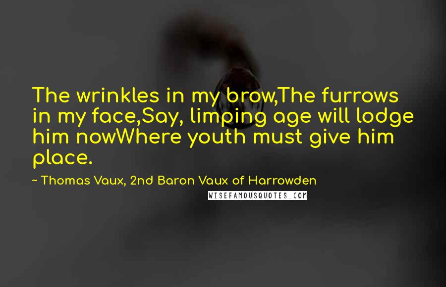 Thomas Vaux, 2nd Baron Vaux Of Harrowden Quotes: The wrinkles in my brow,The furrows in my face,Say, limping age will lodge him nowWhere youth must give him place.