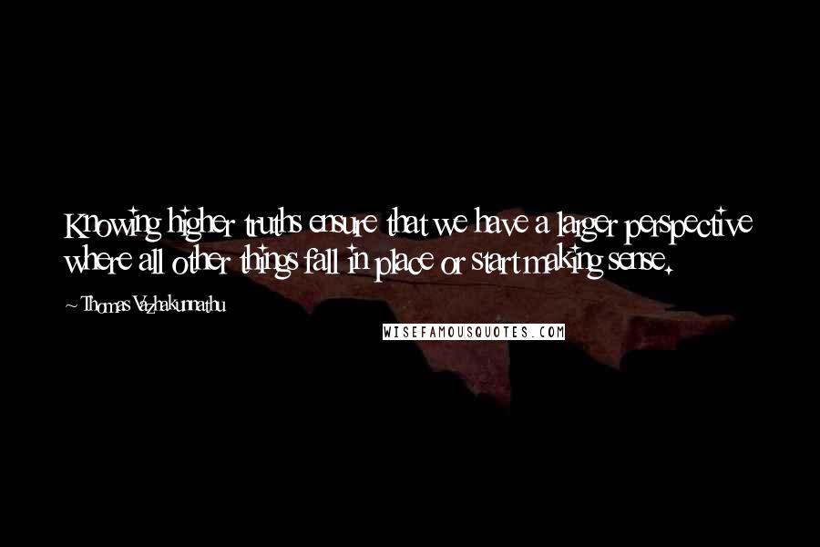 Thomas Vazhakunnathu Quotes: Knowing higher truths ensure that we have a larger perspective where all other things fall in place or start making sense.