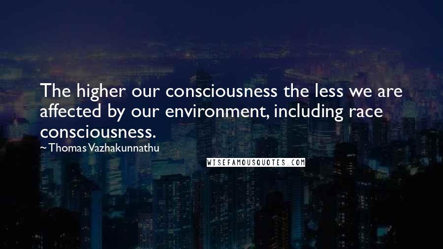 Thomas Vazhakunnathu Quotes: The higher our consciousness the less we are affected by our environment, including race consciousness.