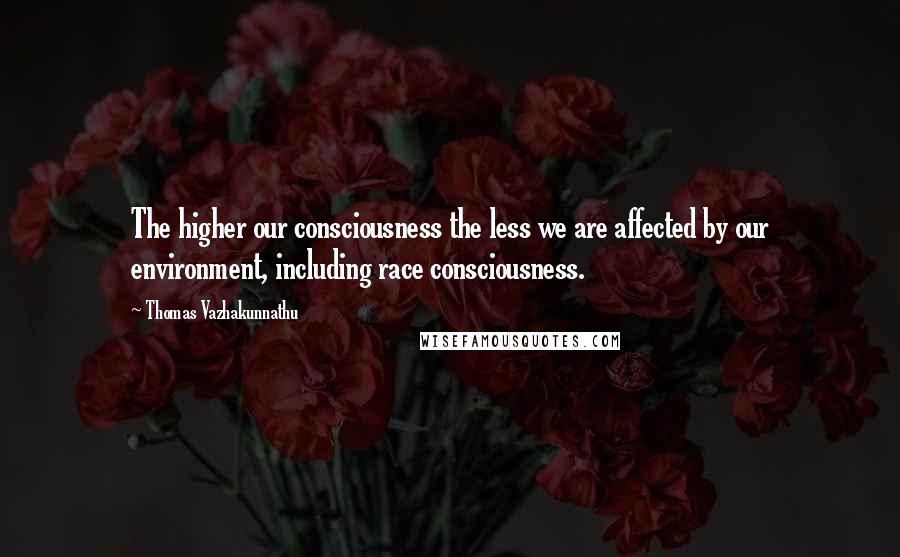 Thomas Vazhakunnathu Quotes: The higher our consciousness the less we are affected by our environment, including race consciousness.