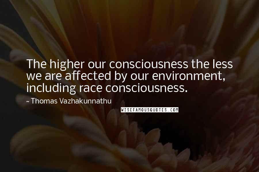 Thomas Vazhakunnathu Quotes: The higher our consciousness the less we are affected by our environment, including race consciousness.