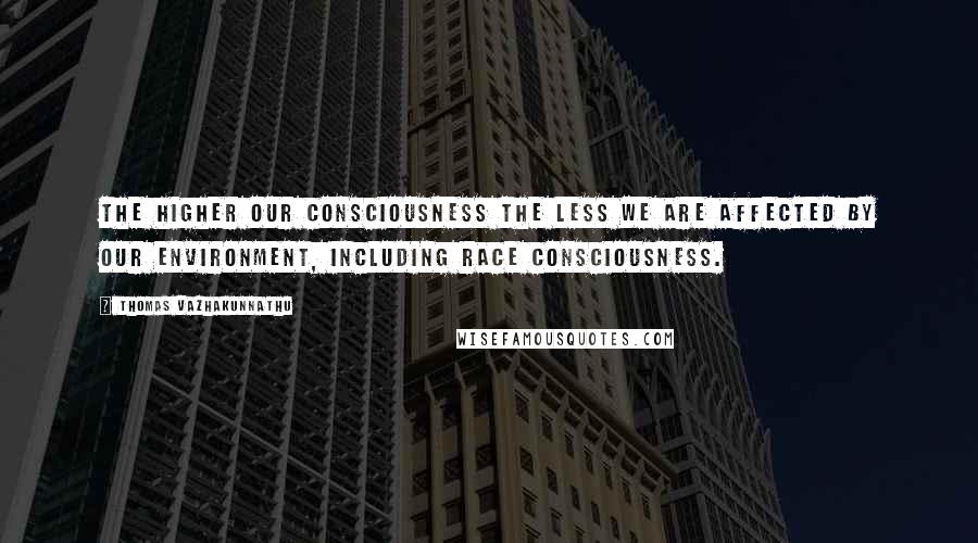 Thomas Vazhakunnathu Quotes: The higher our consciousness the less we are affected by our environment, including race consciousness.