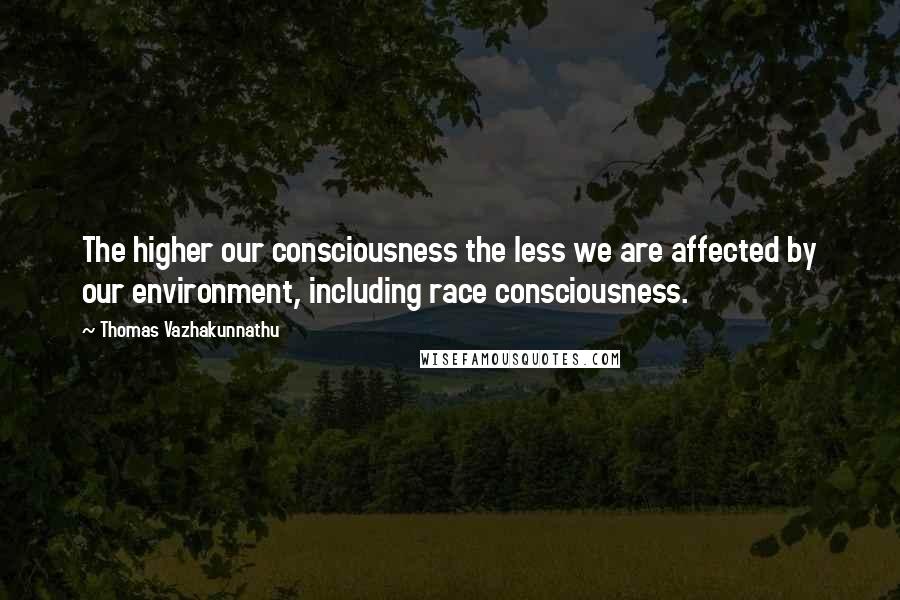 Thomas Vazhakunnathu Quotes: The higher our consciousness the less we are affected by our environment, including race consciousness.