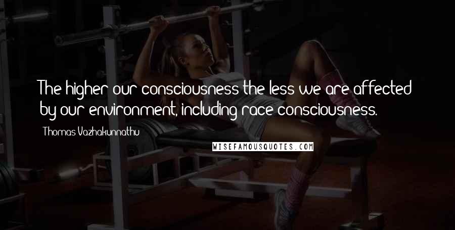 Thomas Vazhakunnathu Quotes: The higher our consciousness the less we are affected by our environment, including race consciousness.