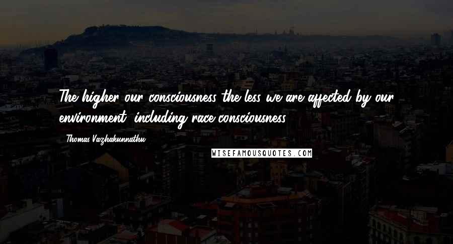 Thomas Vazhakunnathu Quotes: The higher our consciousness the less we are affected by our environment, including race consciousness.