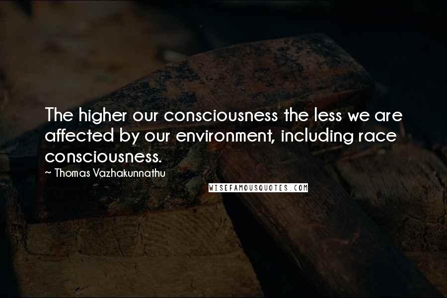 Thomas Vazhakunnathu Quotes: The higher our consciousness the less we are affected by our environment, including race consciousness.