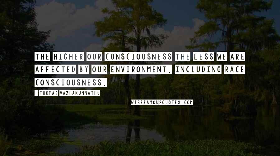 Thomas Vazhakunnathu Quotes: The higher our consciousness the less we are affected by our environment, including race consciousness.