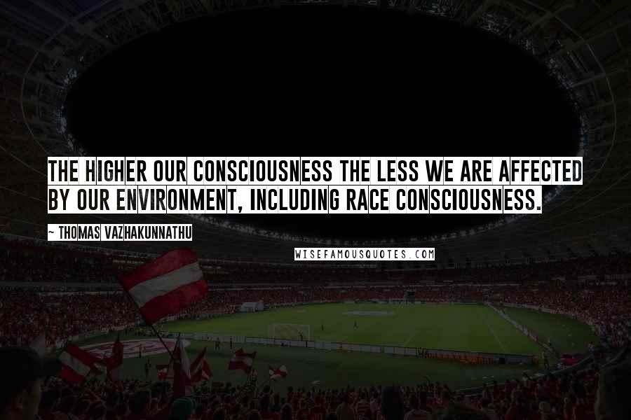 Thomas Vazhakunnathu Quotes: The higher our consciousness the less we are affected by our environment, including race consciousness.