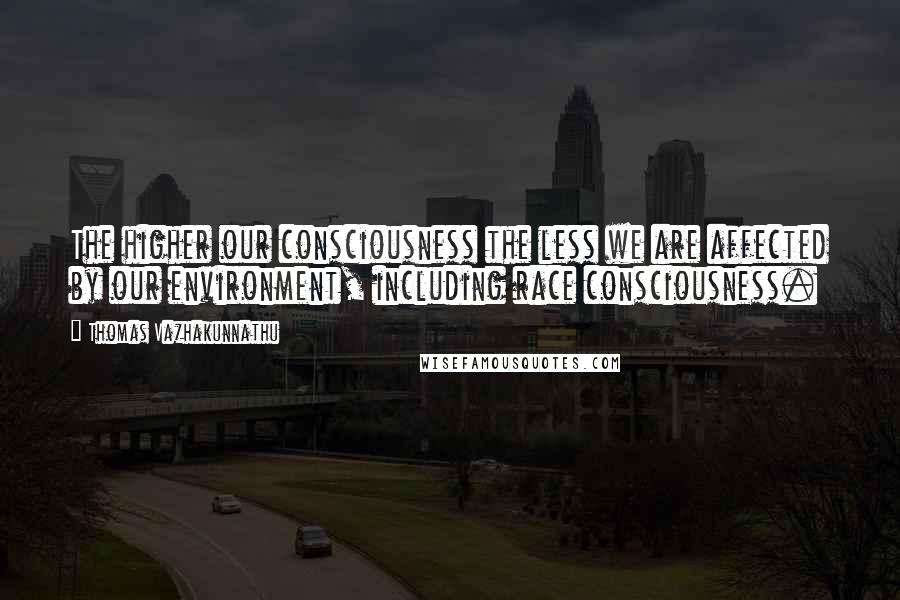 Thomas Vazhakunnathu Quotes: The higher our consciousness the less we are affected by our environment, including race consciousness.