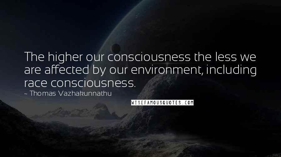 Thomas Vazhakunnathu Quotes: The higher our consciousness the less we are affected by our environment, including race consciousness.