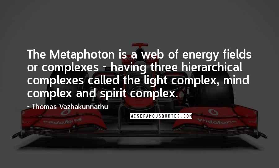 Thomas Vazhakunnathu Quotes: The Metaphoton is a web of energy fields or complexes - having three hierarchical complexes called the light complex, mind complex and spirit complex.