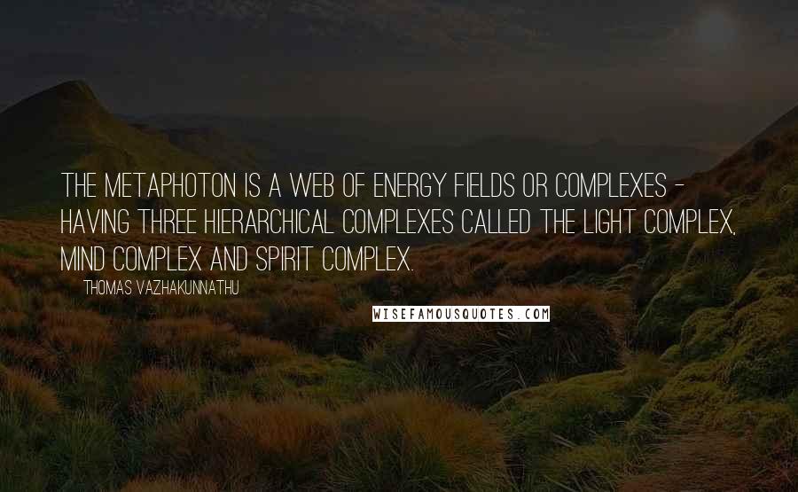 Thomas Vazhakunnathu Quotes: The Metaphoton is a web of energy fields or complexes - having three hierarchical complexes called the light complex, mind complex and spirit complex.