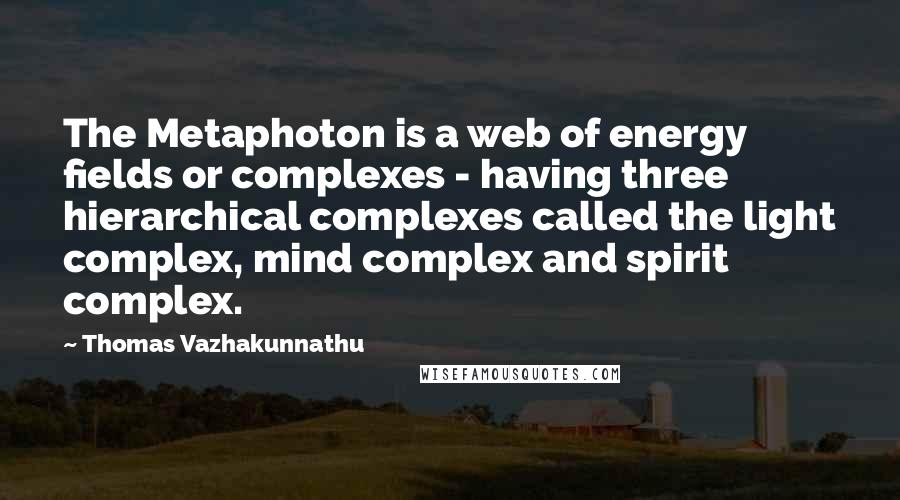 Thomas Vazhakunnathu Quotes: The Metaphoton is a web of energy fields or complexes - having three hierarchical complexes called the light complex, mind complex and spirit complex.