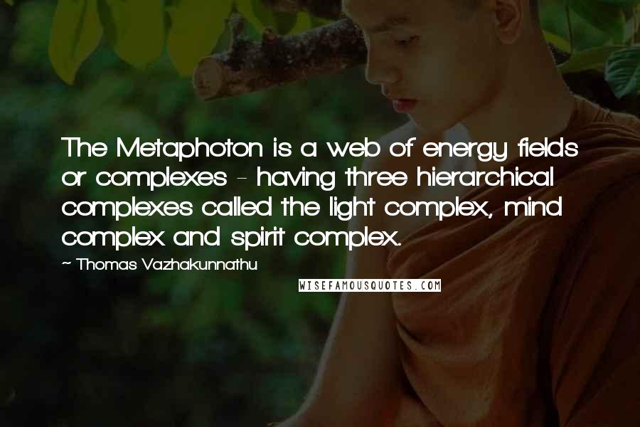 Thomas Vazhakunnathu Quotes: The Metaphoton is a web of energy fields or complexes - having three hierarchical complexes called the light complex, mind complex and spirit complex.