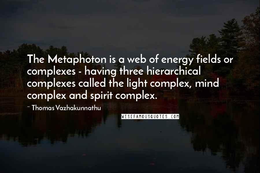 Thomas Vazhakunnathu Quotes: The Metaphoton is a web of energy fields or complexes - having three hierarchical complexes called the light complex, mind complex and spirit complex.