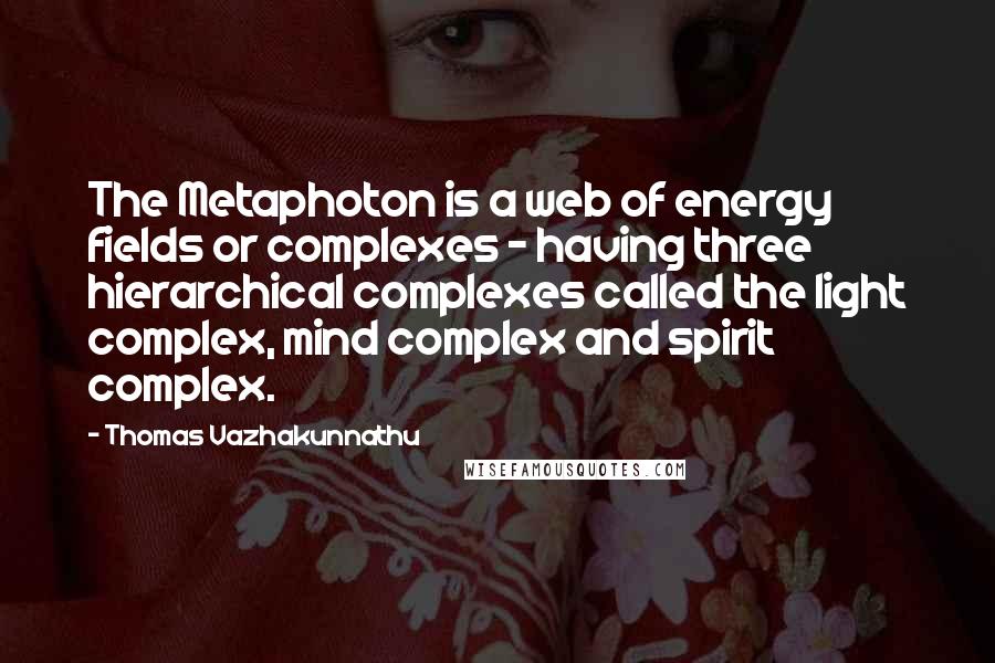 Thomas Vazhakunnathu Quotes: The Metaphoton is a web of energy fields or complexes - having three hierarchical complexes called the light complex, mind complex and spirit complex.