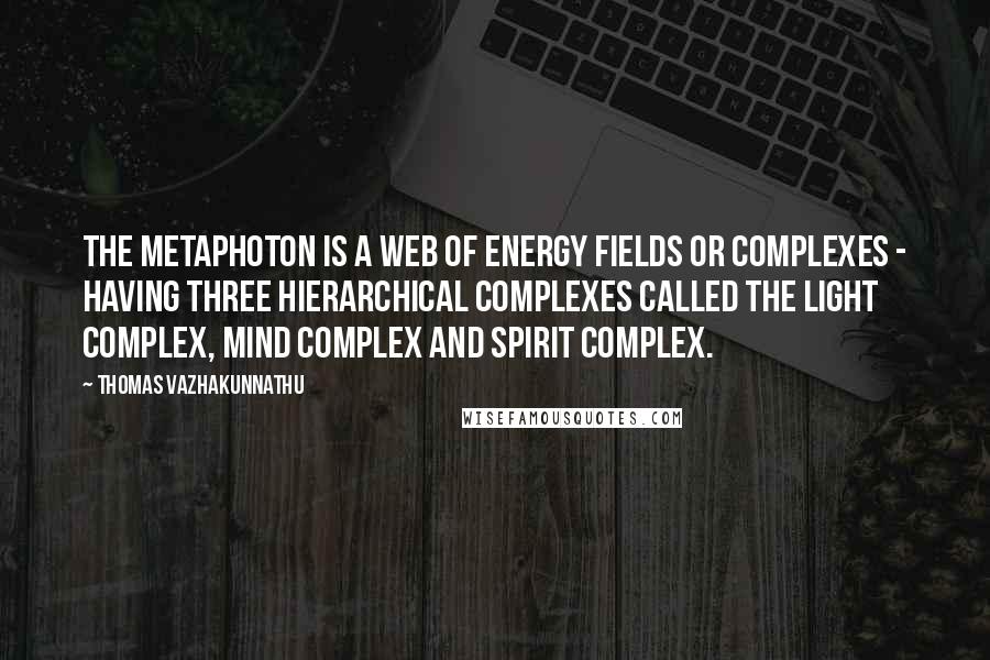 Thomas Vazhakunnathu Quotes: The Metaphoton is a web of energy fields or complexes - having three hierarchical complexes called the light complex, mind complex and spirit complex.