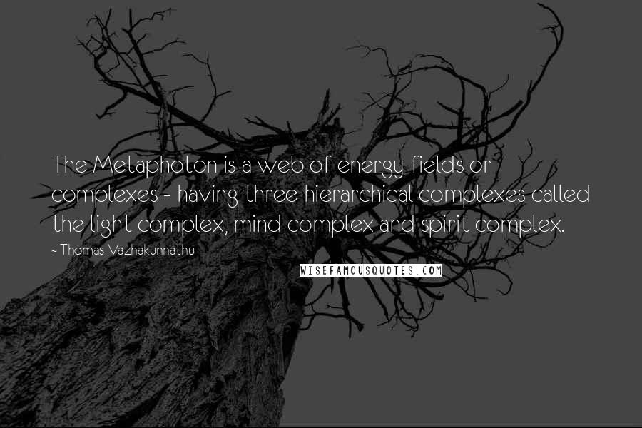 Thomas Vazhakunnathu Quotes: The Metaphoton is a web of energy fields or complexes - having three hierarchical complexes called the light complex, mind complex and spirit complex.