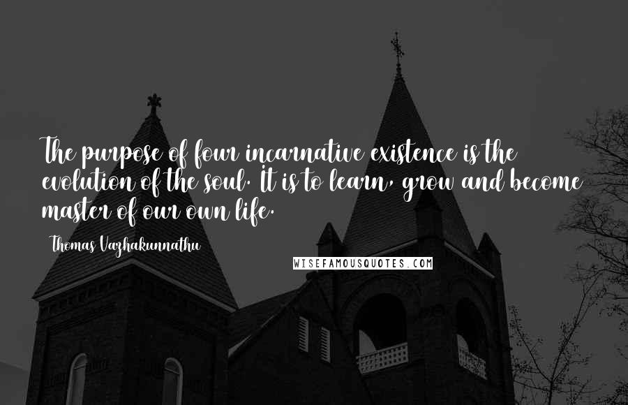 Thomas Vazhakunnathu Quotes: The purpose of four incarnative existence is the evolution of the soul. It is to learn, grow and become master of our own life.