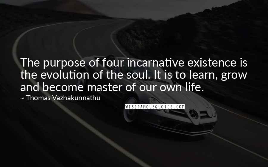 Thomas Vazhakunnathu Quotes: The purpose of four incarnative existence is the evolution of the soul. It is to learn, grow and become master of our own life.