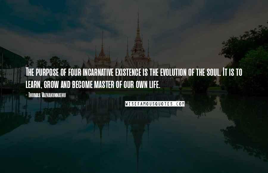 Thomas Vazhakunnathu Quotes: The purpose of four incarnative existence is the evolution of the soul. It is to learn, grow and become master of our own life.