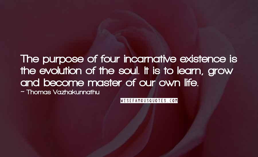 Thomas Vazhakunnathu Quotes: The purpose of four incarnative existence is the evolution of the soul. It is to learn, grow and become master of our own life.