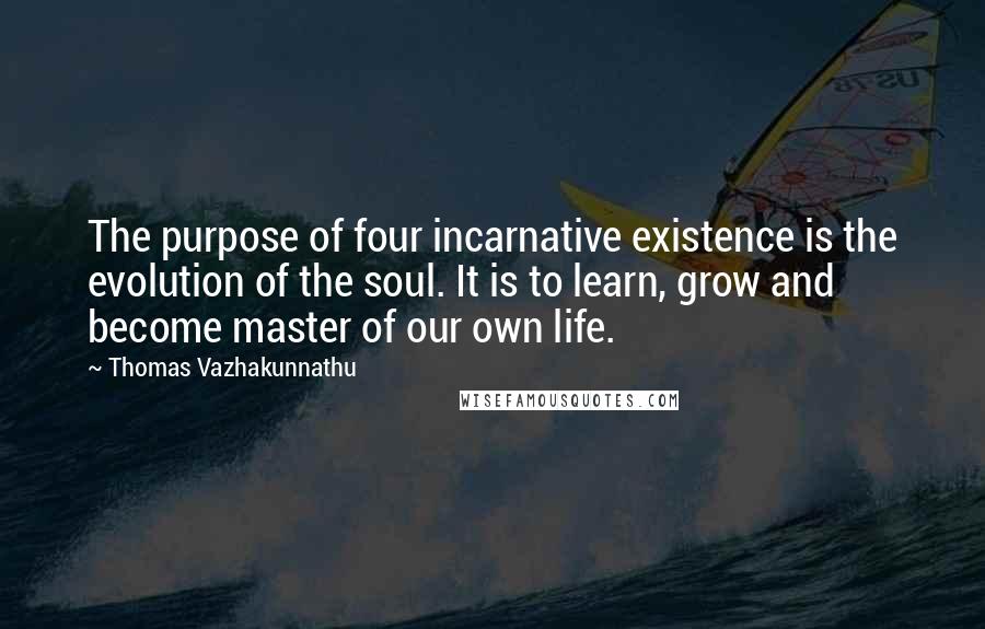 Thomas Vazhakunnathu Quotes: The purpose of four incarnative existence is the evolution of the soul. It is to learn, grow and become master of our own life.