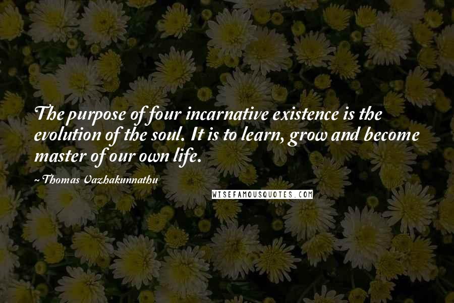 Thomas Vazhakunnathu Quotes: The purpose of four incarnative existence is the evolution of the soul. It is to learn, grow and become master of our own life.