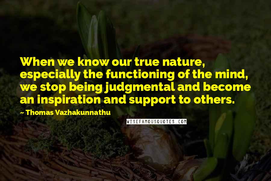 Thomas Vazhakunnathu Quotes: When we know our true nature, especially the functioning of the mind, we stop being judgmental and become an inspiration and support to others.