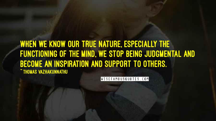 Thomas Vazhakunnathu Quotes: When we know our true nature, especially the functioning of the mind, we stop being judgmental and become an inspiration and support to others.