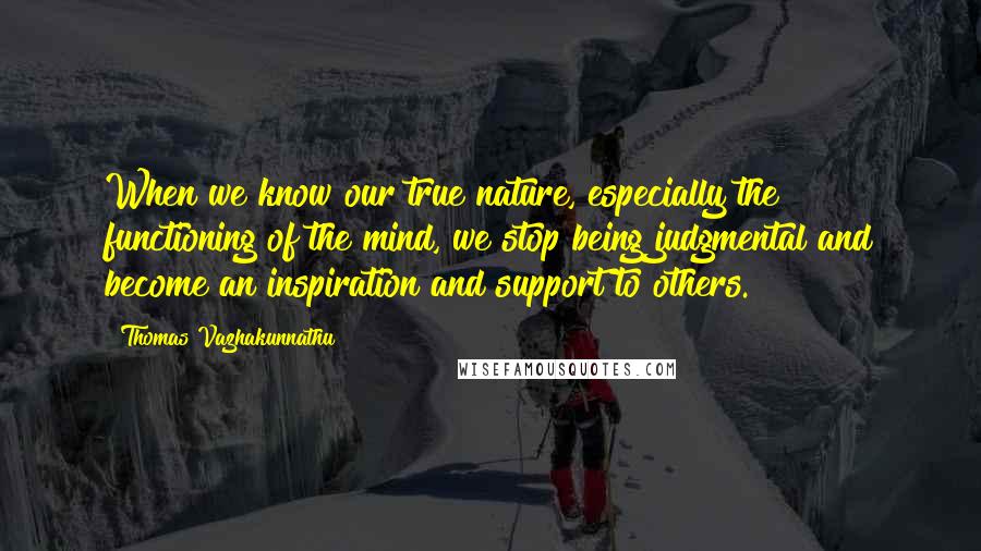 Thomas Vazhakunnathu Quotes: When we know our true nature, especially the functioning of the mind, we stop being judgmental and become an inspiration and support to others.