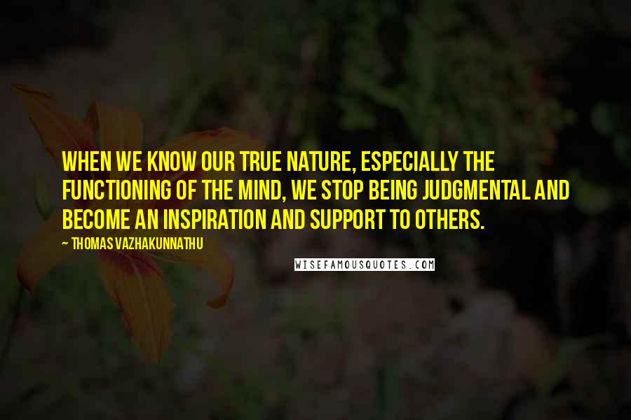Thomas Vazhakunnathu Quotes: When we know our true nature, especially the functioning of the mind, we stop being judgmental and become an inspiration and support to others.