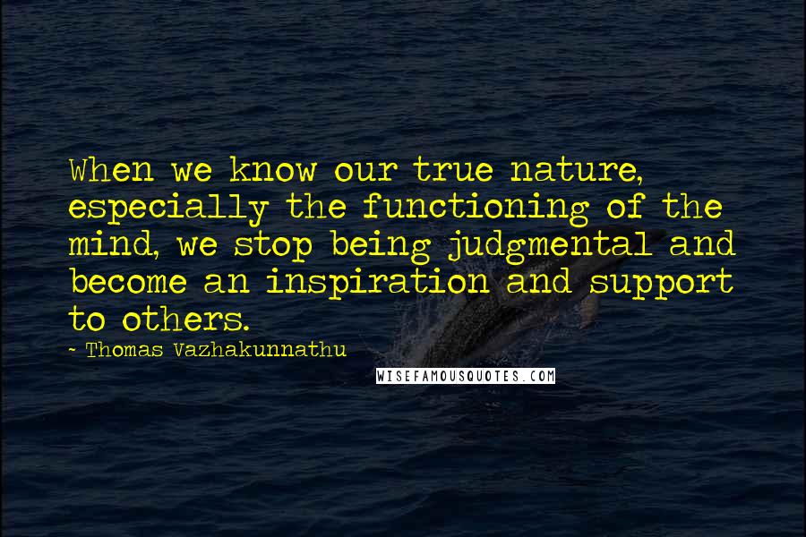 Thomas Vazhakunnathu Quotes: When we know our true nature, especially the functioning of the mind, we stop being judgmental and become an inspiration and support to others.