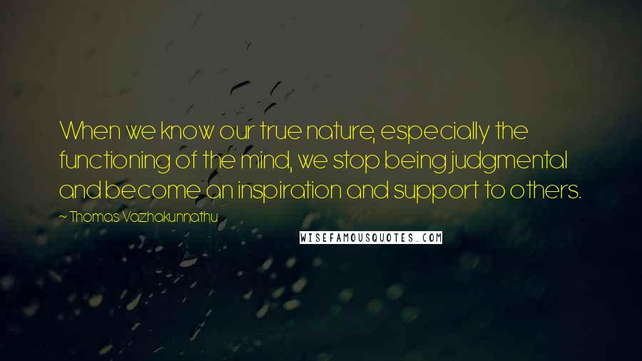 Thomas Vazhakunnathu Quotes: When we know our true nature, especially the functioning of the mind, we stop being judgmental and become an inspiration and support to others.