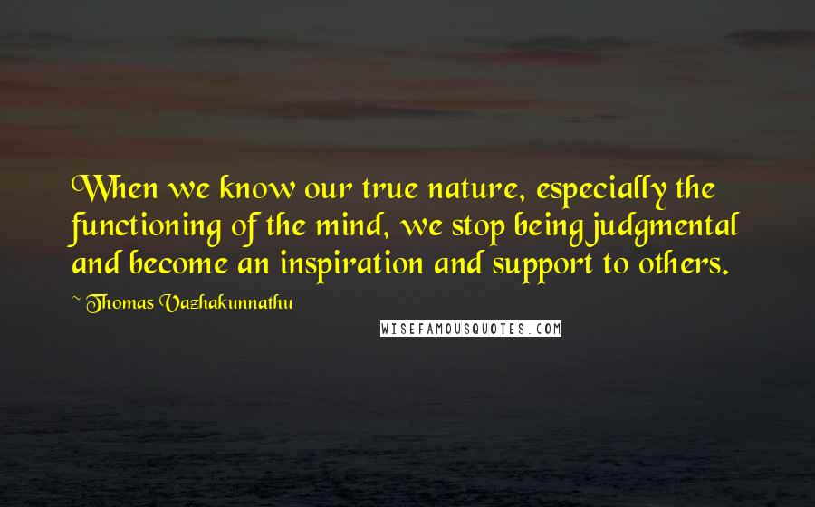Thomas Vazhakunnathu Quotes: When we know our true nature, especially the functioning of the mind, we stop being judgmental and become an inspiration and support to others.