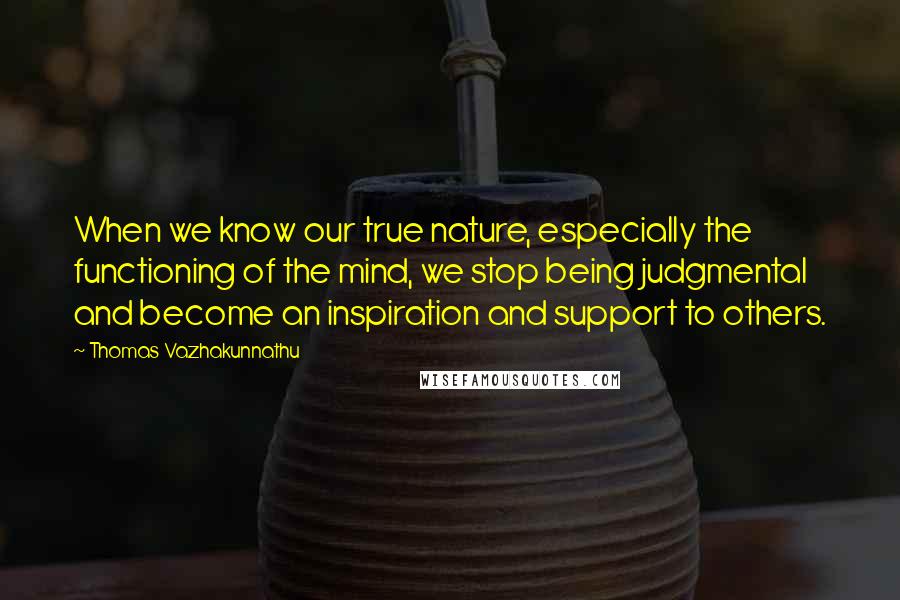 Thomas Vazhakunnathu Quotes: When we know our true nature, especially the functioning of the mind, we stop being judgmental and become an inspiration and support to others.