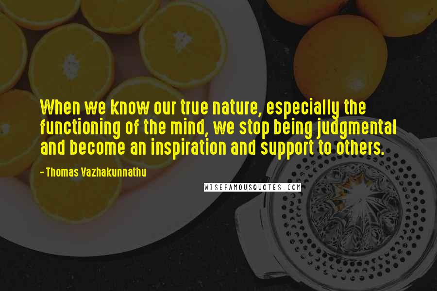 Thomas Vazhakunnathu Quotes: When we know our true nature, especially the functioning of the mind, we stop being judgmental and become an inspiration and support to others.