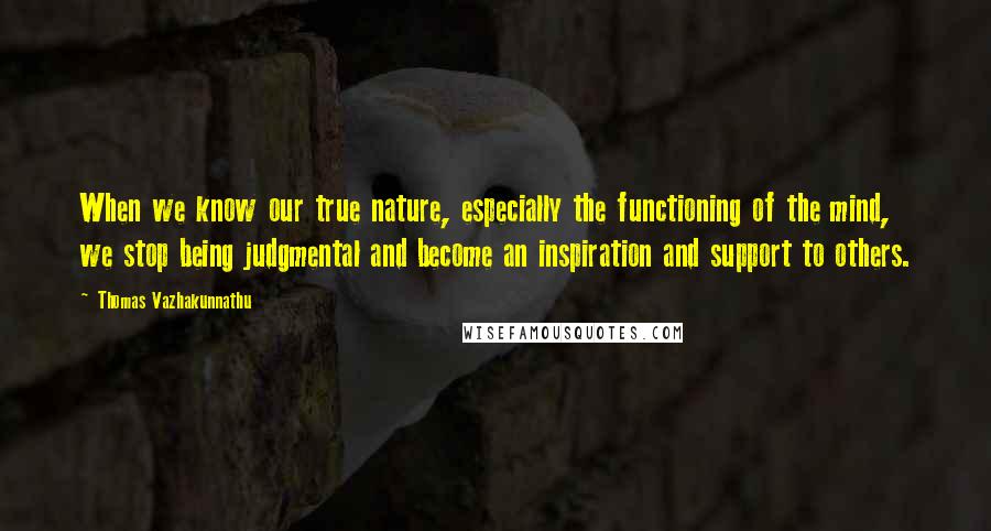 Thomas Vazhakunnathu Quotes: When we know our true nature, especially the functioning of the mind, we stop being judgmental and become an inspiration and support to others.