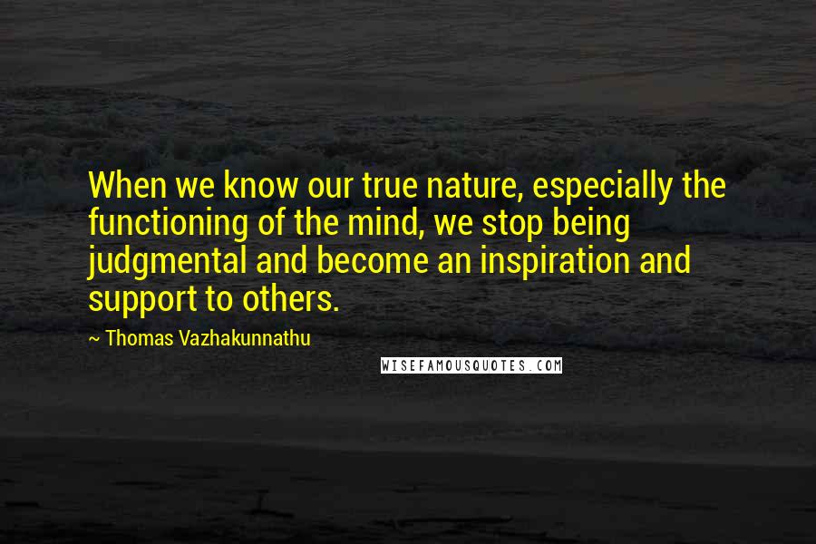 Thomas Vazhakunnathu Quotes: When we know our true nature, especially the functioning of the mind, we stop being judgmental and become an inspiration and support to others.