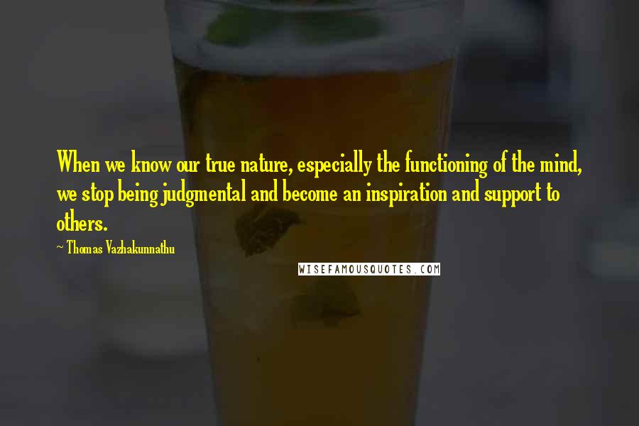 Thomas Vazhakunnathu Quotes: When we know our true nature, especially the functioning of the mind, we stop being judgmental and become an inspiration and support to others.