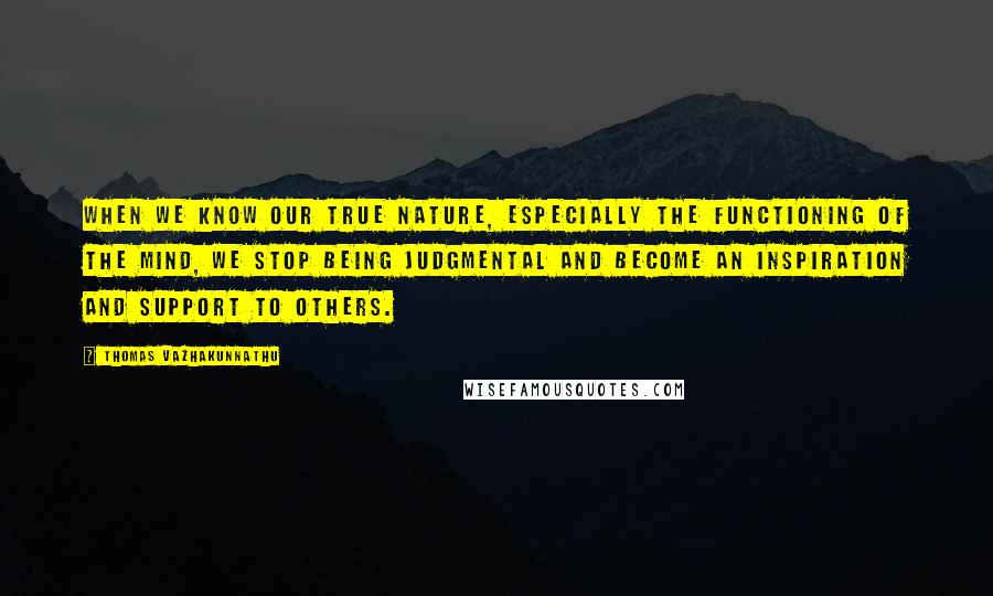 Thomas Vazhakunnathu Quotes: When we know our true nature, especially the functioning of the mind, we stop being judgmental and become an inspiration and support to others.
