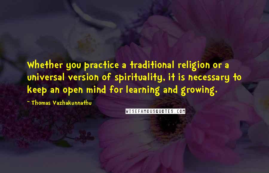 Thomas Vazhakunnathu Quotes: Whether you practice a traditional religion or a universal version of spirituality, it is necessary to keep an open mind for learning and growing.