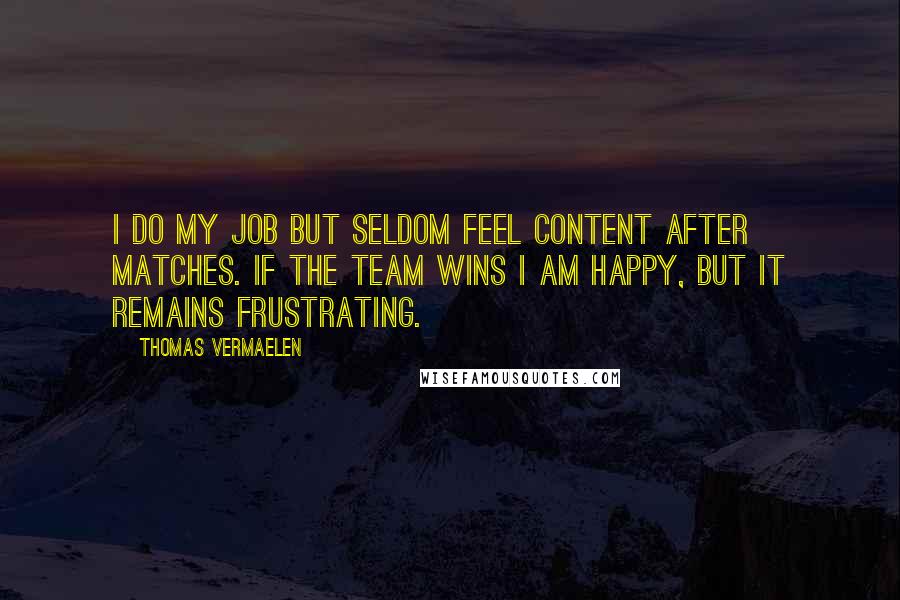 Thomas Vermaelen Quotes: I do my job but seldom feel content after matches. If the team wins I am happy, but it remains frustrating.