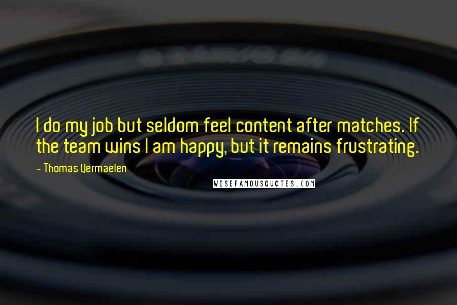 Thomas Vermaelen Quotes: I do my job but seldom feel content after matches. If the team wins I am happy, but it remains frustrating.