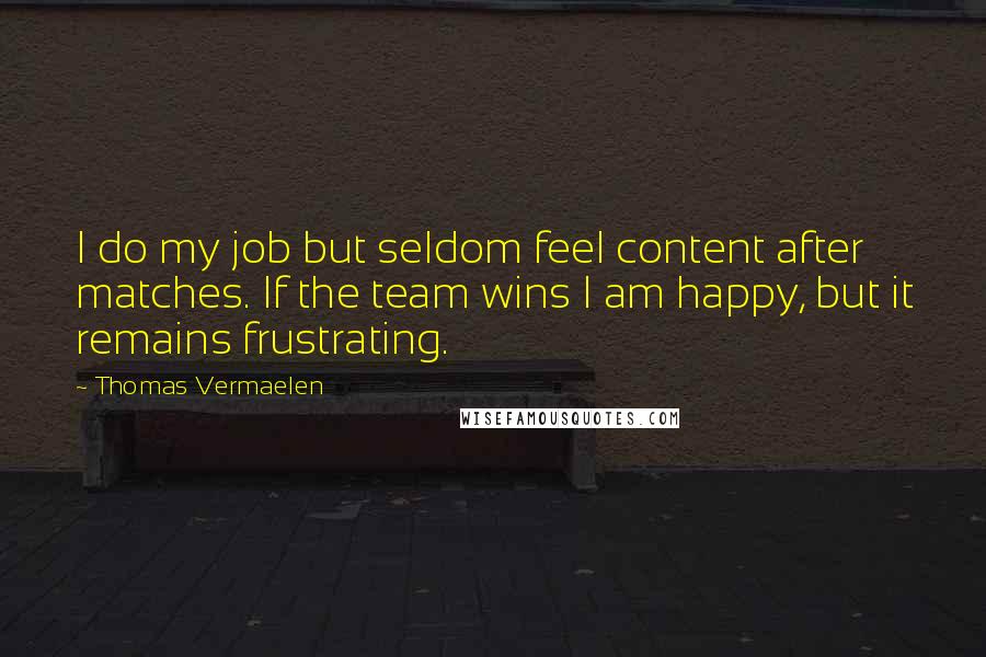 Thomas Vermaelen Quotes: I do my job but seldom feel content after matches. If the team wins I am happy, but it remains frustrating.