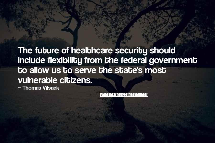 Thomas Vilsack Quotes: The future of healthcare security should include flexibility from the federal government to allow us to serve the state's most vulnerable citizens.