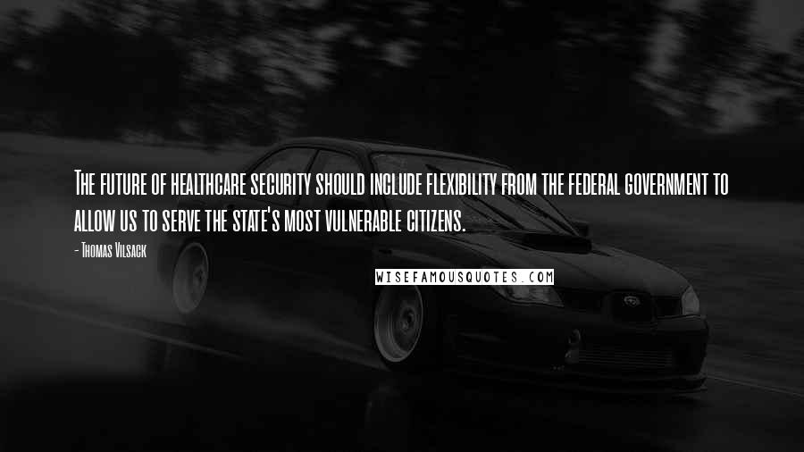 Thomas Vilsack Quotes: The future of healthcare security should include flexibility from the federal government to allow us to serve the state's most vulnerable citizens.