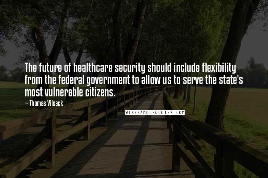 Thomas Vilsack Quotes: The future of healthcare security should include flexibility from the federal government to allow us to serve the state's most vulnerable citizens.