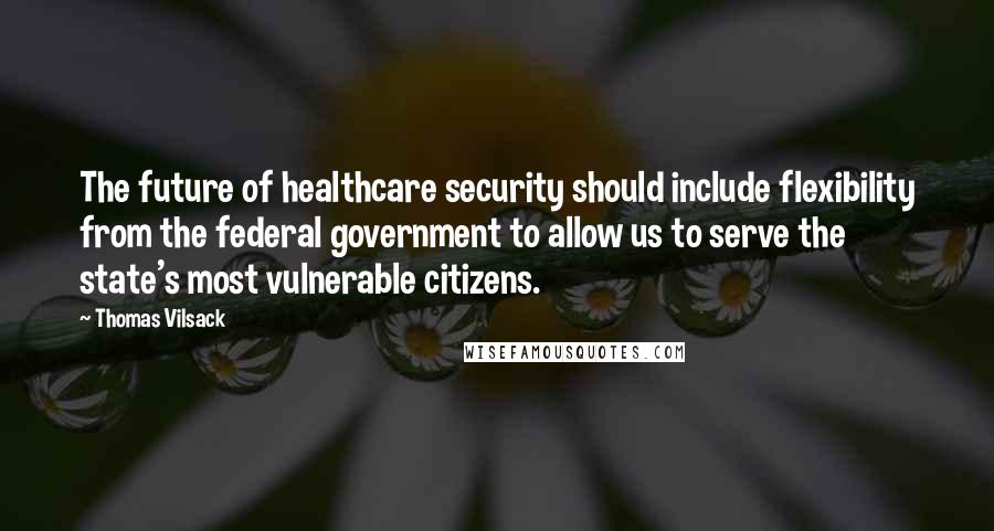 Thomas Vilsack Quotes: The future of healthcare security should include flexibility from the federal government to allow us to serve the state's most vulnerable citizens.